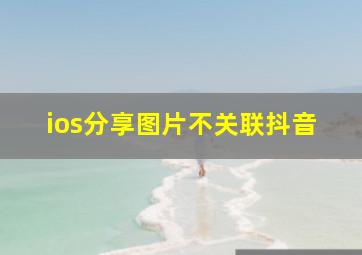 ios分享图片不关联抖音