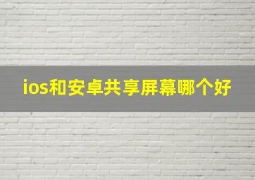 ios和安卓共享屏幕哪个好