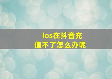 ios在抖音充值不了怎么办呢