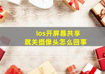 ios开屏幕共享就关摄像头怎么回事