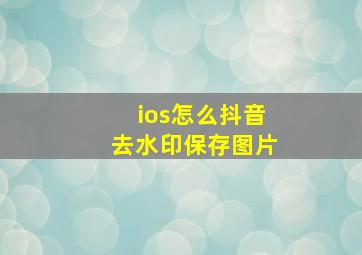 ios怎么抖音去水印保存图片