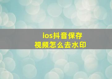 ios抖音保存视频怎么去水印