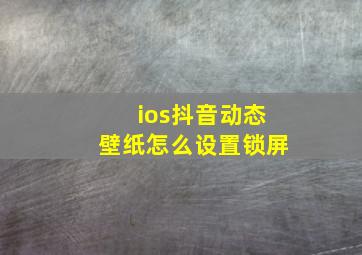 ios抖音动态壁纸怎么设置锁屏