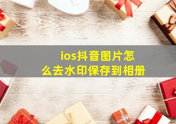 ios抖音图片怎么去水印保存到相册