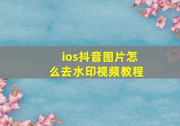 ios抖音图片怎么去水印视频教程