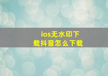 ios无水印下载抖音怎么下载