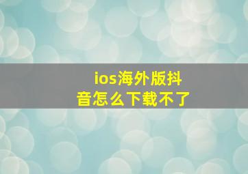 ios海外版抖音怎么下载不了