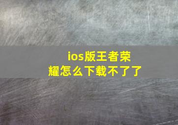 ios版王者荣耀怎么下载不了了