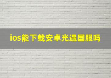 ios能下载安卓光遇国服吗