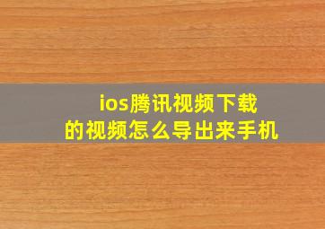 ios腾讯视频下载的视频怎么导出来手机