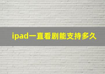 ipad一直看剧能支持多久