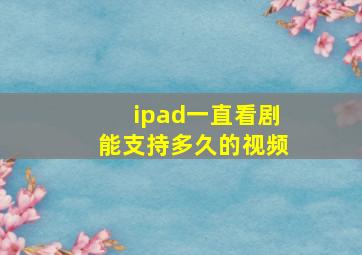 ipad一直看剧能支持多久的视频