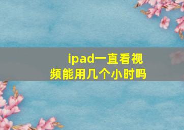 ipad一直看视频能用几个小时吗