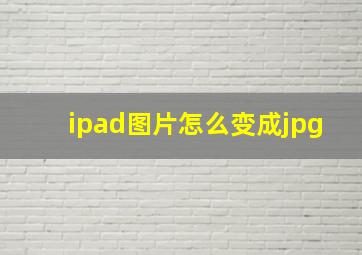 ipad图片怎么变成jpg