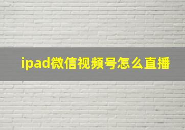 ipad微信视频号怎么直播