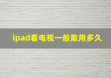 ipad看电视一般能用多久