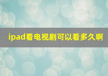 ipad看电视剧可以看多久啊