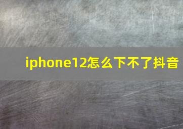 iphone12怎么下不了抖音