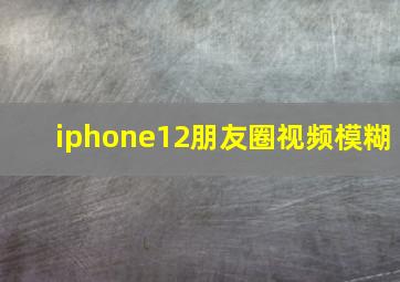 iphone12朋友圈视频模糊