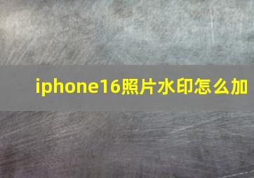 iphone16照片水印怎么加