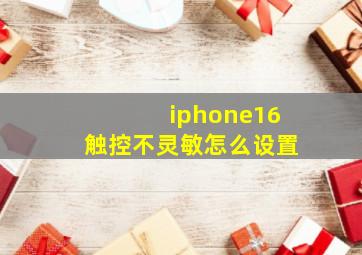 iphone16触控不灵敏怎么设置