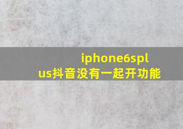 iphone6splus抖音没有一起开功能