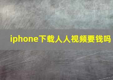 iphone下载人人视频要钱吗