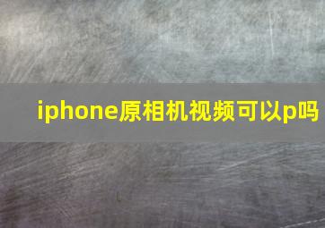 iphone原相机视频可以p吗