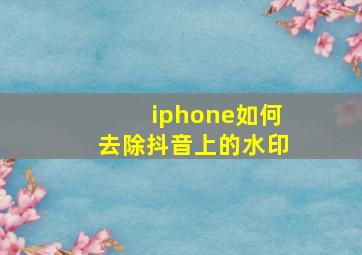 iphone如何去除抖音上的水印