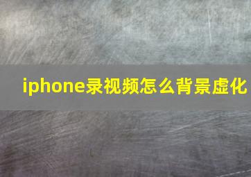 iphone录视频怎么背景虚化