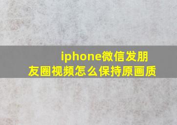 iphone微信发朋友圈视频怎么保持原画质