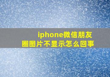 iphone微信朋友圈图片不显示怎么回事