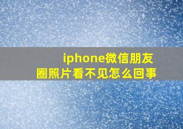 iphone微信朋友圈照片看不见怎么回事