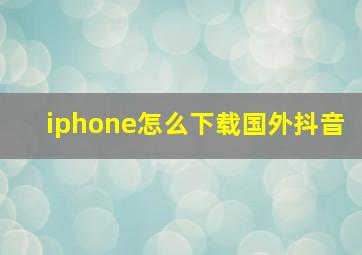 iphone怎么下载国外抖音