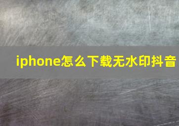 iphone怎么下载无水印抖音