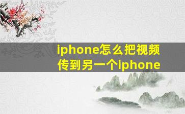 iphone怎么把视频传到另一个iphone