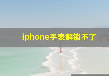 iphone手表解锁不了