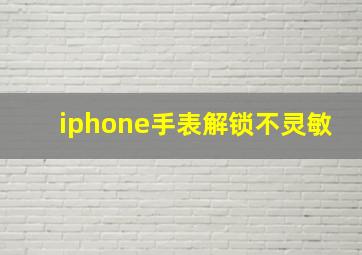 iphone手表解锁不灵敏