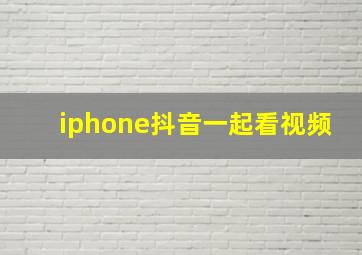 iphone抖音一起看视频