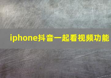 iphone抖音一起看视频功能