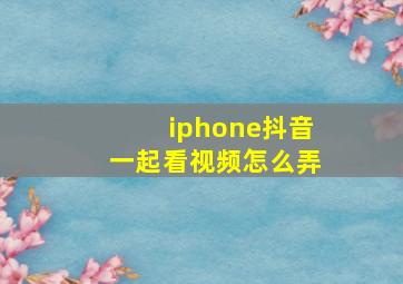 iphone抖音一起看视频怎么弄