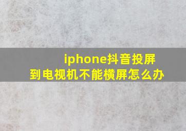 iphone抖音投屏到电视机不能横屏怎么办