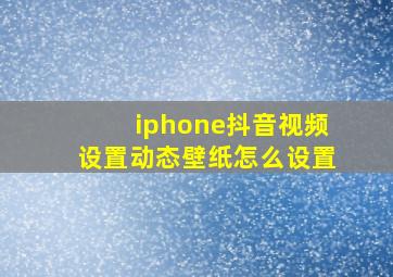 iphone抖音视频设置动态壁纸怎么设置