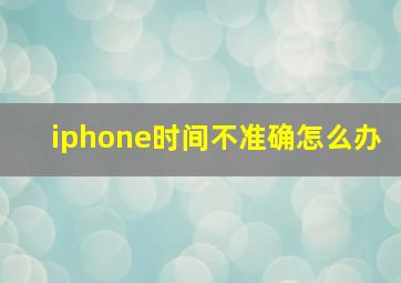 iphone时间不准确怎么办