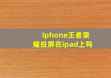 iphone王者荣耀投屏在ipad上吗