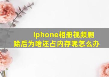 iphone相册视频删除后为啥还占内存呢怎么办