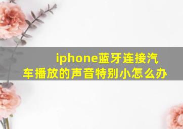 iphone蓝牙连接汽车播放的声音特别小怎么办