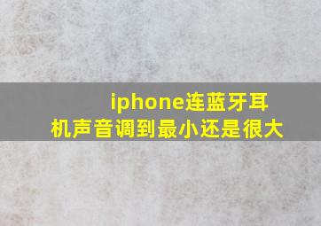 iphone连蓝牙耳机声音调到最小还是很大