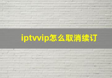 iptvvip怎么取消续订