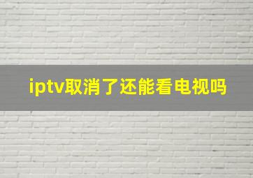 iptv取消了还能看电视吗